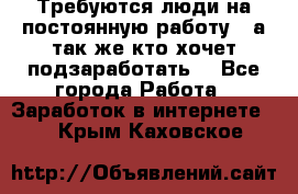 Требуются люди на постоянную работу,  а так же кто хочет подзаработать! - Все города Работа » Заработок в интернете   . Крым,Каховское